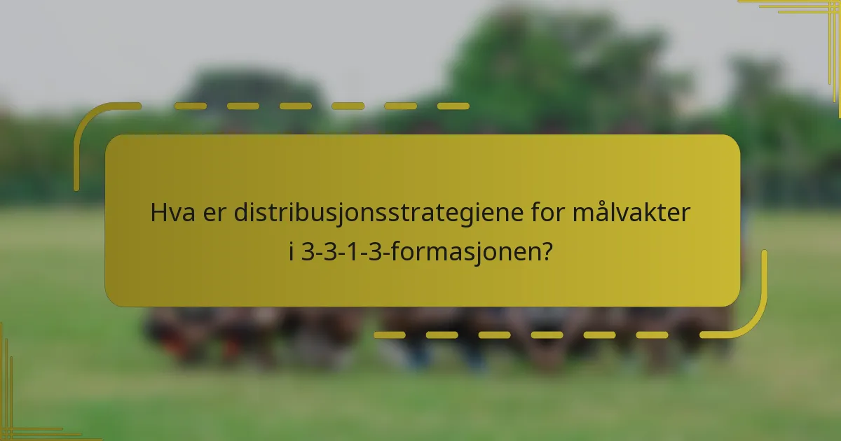 Hva er distribusjonsstrategiene for målvakter i 3-3-1-3-formasjonen?