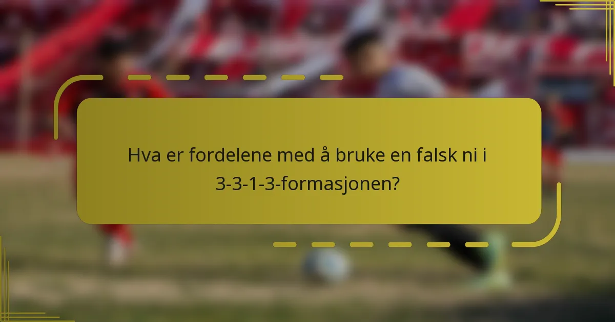 Hva er fordelene med å bruke en falsk ni i 3-3-1-3-formasjonen?