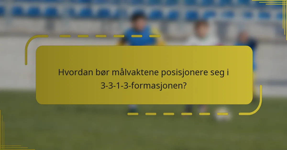 Hvordan bør målvaktene posisjonere seg i 3-3-1-3-formasjonen?